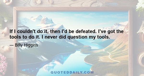 If I couldn't do it, then I'd be defeated. I've got the tools to do it. I never did question my tools.