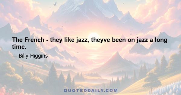 The French - they like jazz, theyve been on jazz a long time.