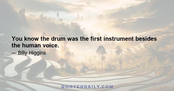 You know the drum was the first instrument besides the human voice.