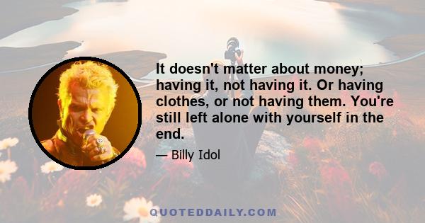 It doesn't matter about money; having it, not having it. Or having clothes, or not having them. You're still left alone with yourself in the end.