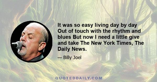 It was so easy living day by day Out of touch with the rhythm and blues But now I need a little give and take The New York Times, The Daily News.