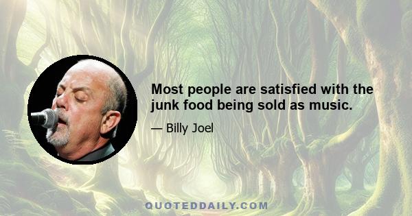 Most people are satisfied with the junk food being sold as music.