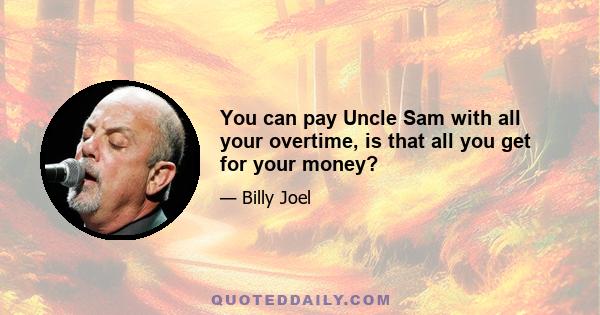 You can pay Uncle Sam with all your overtime, is that all you get for your money?