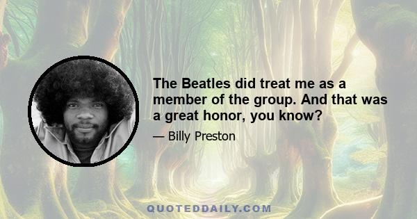 The Beatles did treat me as a member of the group. And that was a great honor, you know?