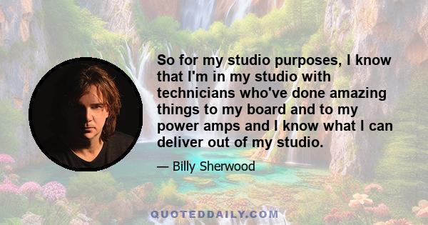 So for my studio purposes, I know that I'm in my studio with technicians who've done amazing things to my board and to my power amps and I know what I can deliver out of my studio.