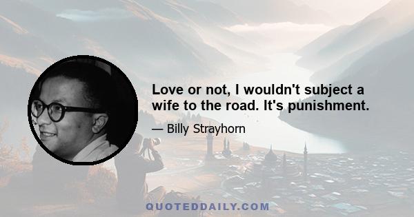 Love or not, I wouldn't subject a wife to the road. It's punishment.