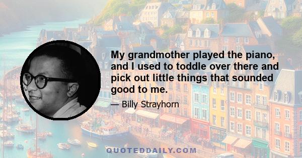 My grandmother played the piano, and I used to toddle over there and pick out little things that sounded good to me.