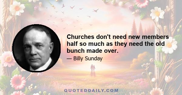 Churches don't need new members half so much as they need the old bunch made over.