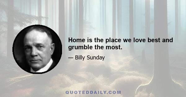 Home is the place we love best and grumble the most.