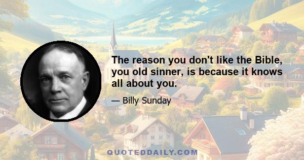 The reason you don't like the Bible, you old sinner, is because it knows all about you.