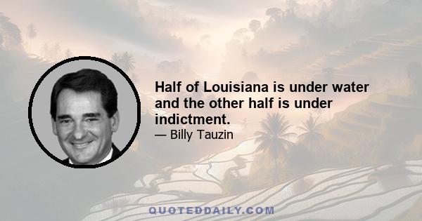 Half of Louisiana is under water and the other half is under indictment.