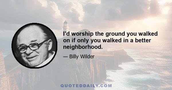 I'd worship the ground you walked on if only you walked in a better neighborhood.