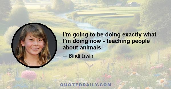 I'm going to be doing exactly what I'm doing now - teaching people about animals.