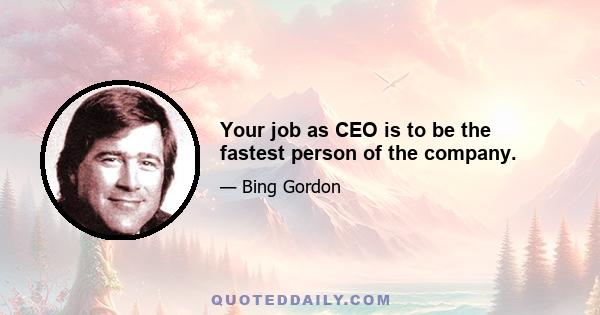 Your job as CEO is to be the fastest person of the company.