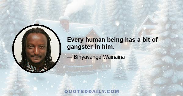 Every human being has a bit of gangster in him.