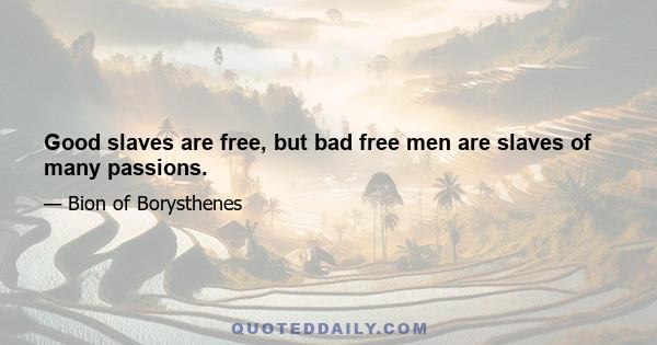 Good slaves are free, but bad free men are slaves of many passions.