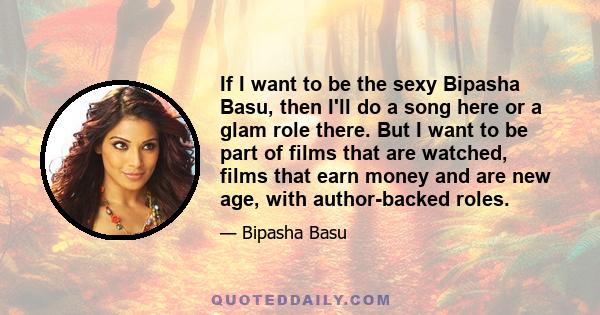 If I want to be the sexy Bipasha Basu, then I'll do a song here or a glam role there. But I want to be part of films that are watched, films that earn money and are new age, with author-backed roles.