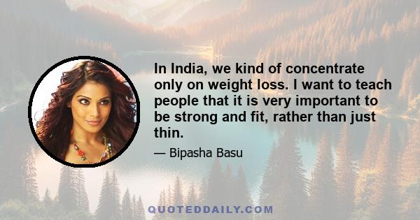 In India, we kind of concentrate only on weight loss. I want to teach people that it is very important to be strong and fit, rather than just thin.