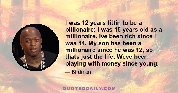 I was 12 years fittin to be a billionaire; I was 15 years old as a millionaire. Ive been rich since I was 14. My son has been a millionaire since he was 12, so thats just the life. Weve been playing with money since