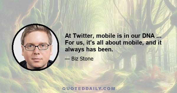 At Twitter, mobile is in our DNA ... For us, it's all about mobile, and it always has been.