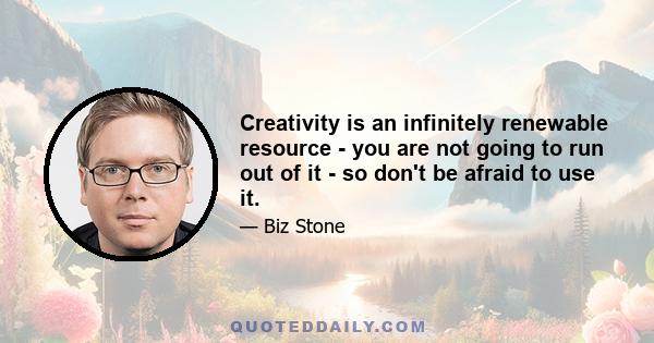 Creativity is an infinitely renewable resource - you are not going to run out of it - so don't be afraid to use it.