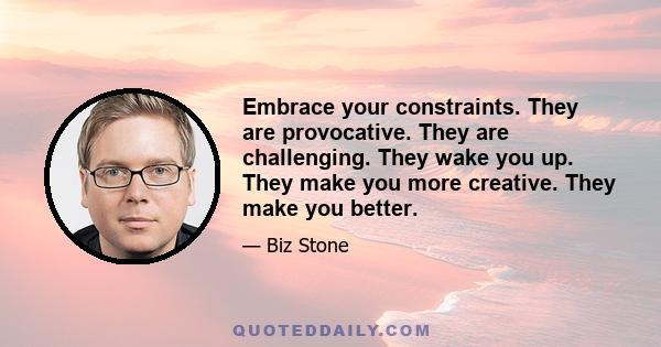 Embrace your constraints. They are provocative. They are challenging. They wake you up. They make you more creative. They make you better.