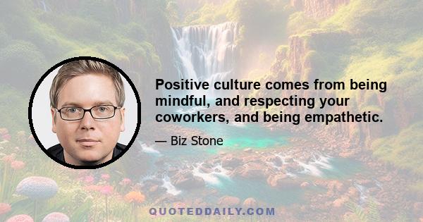 Positive culture comes from being mindful, and respecting your coworkers, and being empathetic.