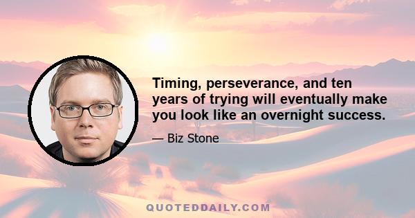 Timing, perseverance, and ten years of trying will eventually make you look like an overnight success.