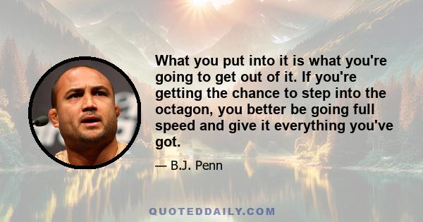 What you put into it is what you're going to get out of it. If you're getting the chance to step into the octagon, you better be going full speed and give it everything you've got.