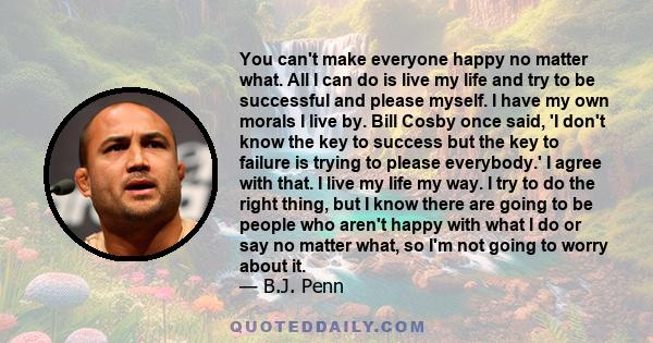 You can't make everyone happy no matter what. All I can do is live my life and try to be successful and please myself. I have my own morals I live by. Bill Cosby once said, 'I don't know the key to success but the key