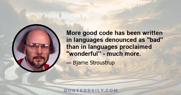 More good code has been written in languages denounced as bad'' than in languages proclaimed wonderful'' - much more.