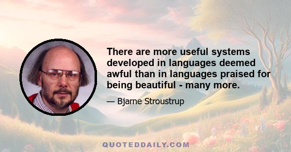 There are more useful systems developed in languages deemed awful than in languages praised for being beautiful - many more.