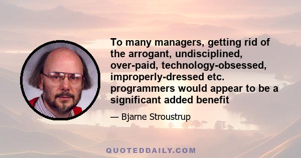 To many managers, getting rid of the arrogant, undisciplined, over-paid, technology-obsessed, improperly-dressed etc. programmers would appear to be a significant added benefit