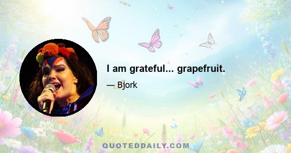 I am grateful... grapefruit.