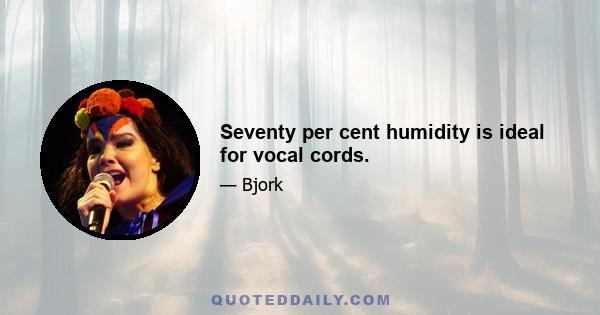 Seventy per cent humidity is ideal for vocal cords.