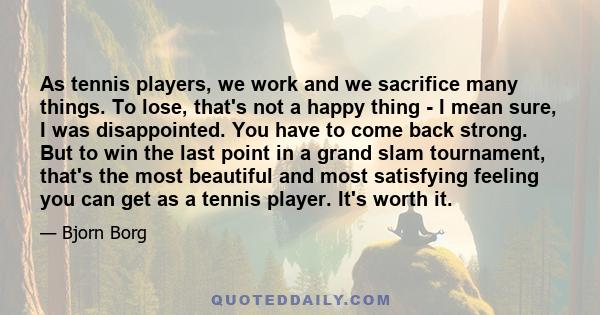 As tennis players, we work and we sacrifice many things. To lose, that's not a happy thing - I mean sure, I was disappointed. You have to come back strong. But to win the last point in a grand slam tournament, that's