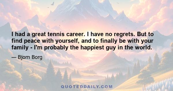 I had a great tennis career. I have no regrets. But to find peace with yourself, and to finally be with your family - I'm probably the happiest guy in the world.