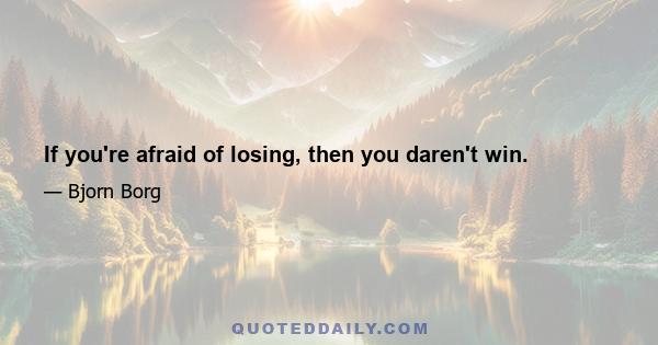 If you're afraid of losing, then you daren't win.