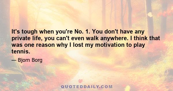 It's tough when you're No. 1. You don't have any private life, you can't even walk anywhere. I think that was one reason why I lost my motivation to play tennis.