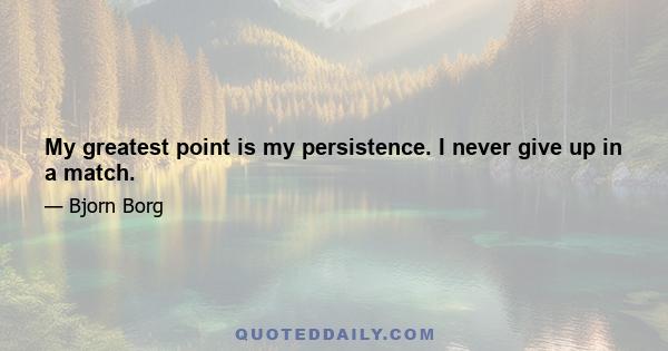 My greatest point is my persistence. I never give up in a match.