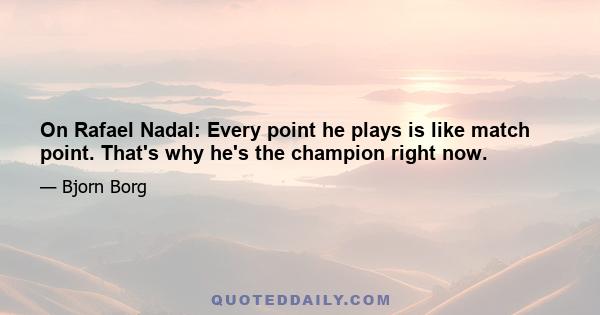 On Rafael Nadal: Every point he plays is like match point. That's why he's the champion right now.