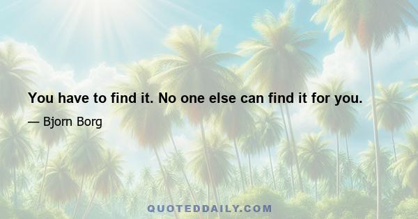 You have to find it. No one else can find it for you.