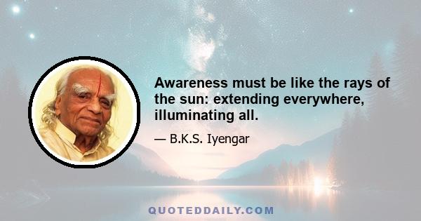 Awareness must be like the rays of the sun: extending everywhere, illuminating all.