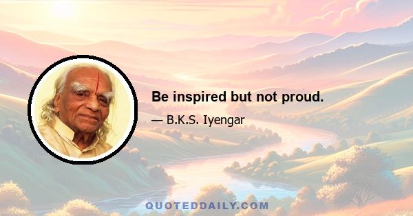 Be inspired but not proud.