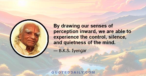 By drawing our senses of perception inward, we are able to experience the control, silence, and quietness of the mind.