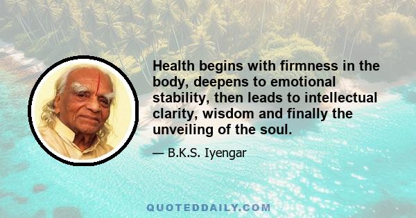 Health begins with firmness in the body, deepens to emotional stability, then leads to intellectual clarity, wisdom and finally the unveiling of the soul.