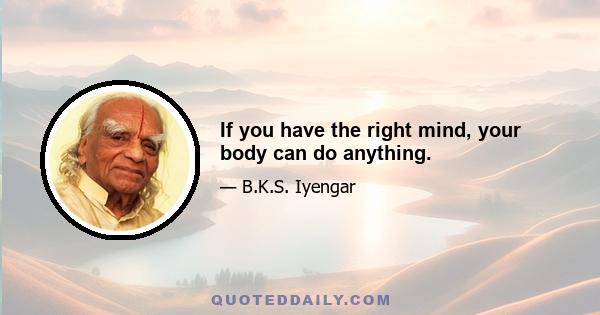 If you have the right mind, your body can do anything.