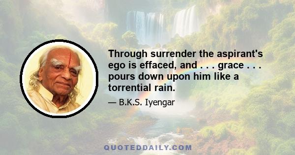 Through surrender the aspirant's ego is effaced, and . . . grace . . . pours down upon him like a torrential rain.