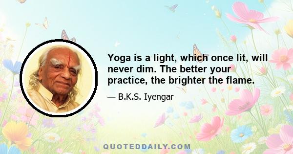 Yoga is a light, which once lit, will never dim. The better your practice, the brighter the flame.