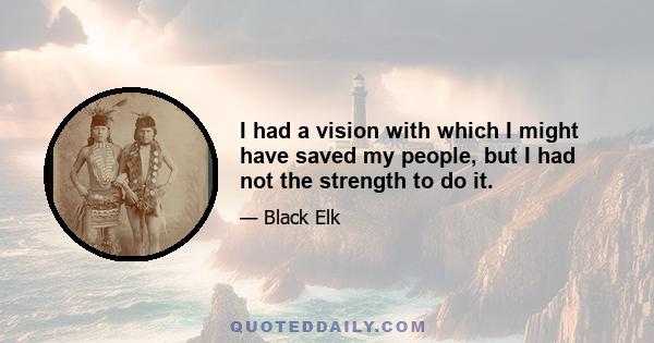I had a vision with which I might have saved my people, but I had not the strength to do it.